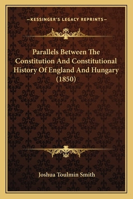 Parallels Between The Constitution And Constitutional History Of England And Hungary (1850) by Smith, Joshua Toulmin