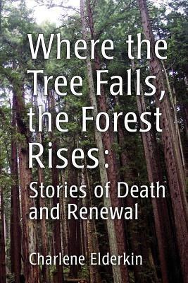 Where the Tree Falls, the Forest Rises: Stories of Death and Renewal by Elderkin, Charlene
