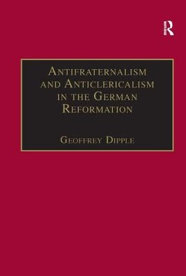 Antifraternalism and Anticlericalism in the German Reformation: Johann Eberlin Von Günzburg and the Campaign Against the Friars by Dipple, Geoffrey