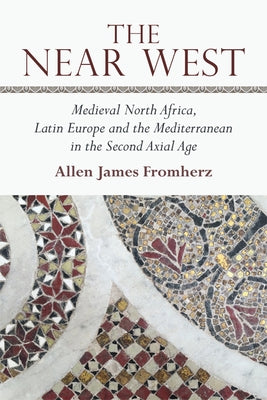 The Near West: Medieval North Africa, Latin Europe and the Mediterranean in the Second Axial Age by James Fromherz, Allen