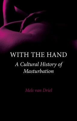 With the Hand: A Cultural History of Masturbation by Van Driel, Mels