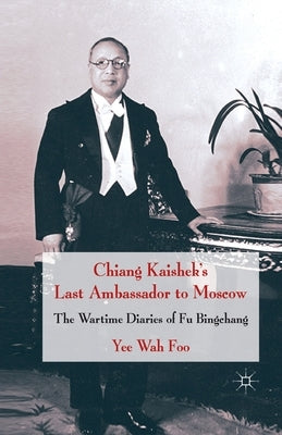 Chiang Kaishek's Last Ambassador to Moscow: The Wartime Diaries of Fu Bingchang by Foo, Yee Wah