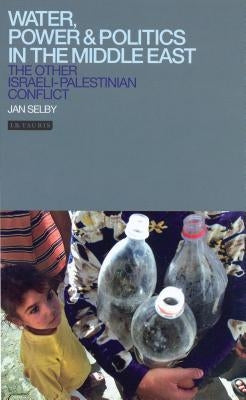 Water, Power and Politics in the Middle East: The Other Israeli-Palestinian Conflict by Selby, Jan