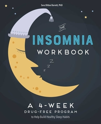 The 4-Week Insomnia Workbook: A Drug-Free Program to Build Healthy Habits and Achieve Restful Sleep by Dittoe Barrett, Sara