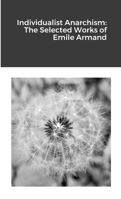 Individualist Anarchism: The Selected Works of Emile Armand by Armand, Emile