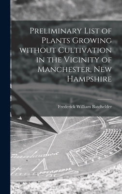 Preliminary List of Plants Growing Without Cultivation in the Vicinity of Manchester, New Hampshire by Batchelder, Frederick William