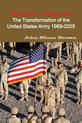 Kevlar Legions: The Transformation of the United States Army 1989-2005 by Brown, John Sloan