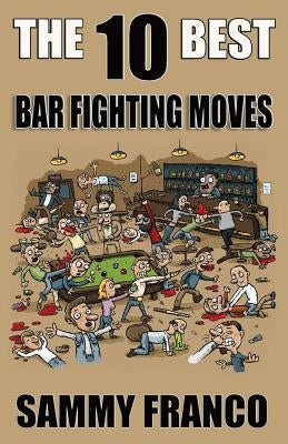 The 10 Best Bar Fighting Moves: Down and Dirty Fighting Techniques to Save Your Ass When Things Get Ugly by Franco, Sammy