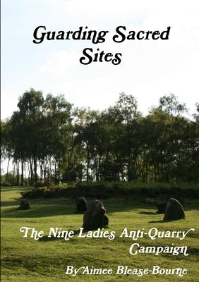Guarding Sacred Sites: The Nine Ladies Anti-Quarry Campaign by Blease-Bourne, Aimee