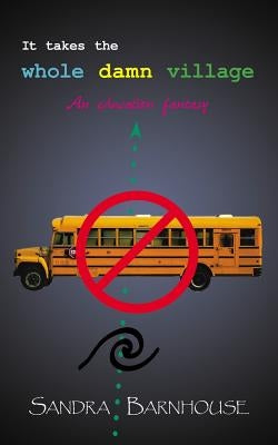 It Takes the Whole Damn Village: An education fantasy by Barnhouse, Sandra