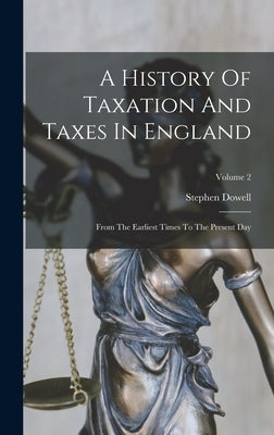 A History Of Taxation And Taxes In England: From The Earliest Times To The Present Day; Volume 2 by Dowell, Stephen