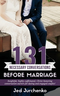 131 Necessary Conversations Before Marriage: Insightful, highly-caffeinated, Christ-honoring conversation starters for dating and engaged couples! by Jurchenko, Jed