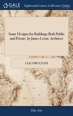 Some Designs for Buildings Both Public and Private, by James Leoni, Architect by Leoni, Giacomo