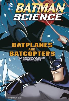 Batplanes and Batcopters: The Engineering Behind Batman's Wings by Enz, Tammy