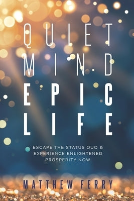 Quiet Mind Epic Life: Escape The Status Quo & Experience Enlightened Prosperity Now by Ferry, Matthew