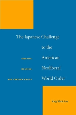The Japanese Challenge to the American Neoliberal World Order: Identity, Meaning, and Foreign Policy by Lee, Yong Wook