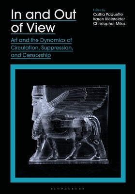 In and Out of View: Art and the Dynamics of Circulation, Suppression, and Censorship by Paquette, Catha
