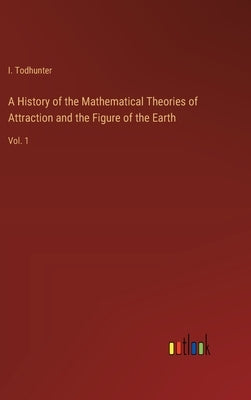A History of the Mathematical Theories of Attraction and the Figure of the Earth: Vol. 1 by Todhunter, I.