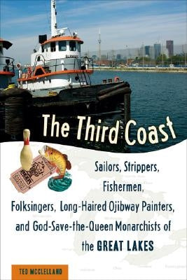 The Third Coast: Sailors, Strippers, Fishermen, Folksingers, Long-Haired Ojibway Painters, and God-Save-The-Queen Monarchists of the Gr by McClelland, Ted
