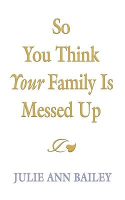 So You Think Your Family Is Messed Up by Bailey, Julie Ann