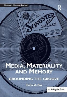 Media, Materiality and Memory: Grounding the Groove by Roy, Elodie A.