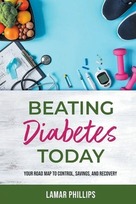 Beating Diabetes Today: Your road map to control, savings, and recovery by Phillips, Lamar