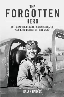 The Forgotten Hero: Col. Kenneth L. Reusser, Highly Decorated Marine Corps Pilot of Three Wars by Harvey, Ralph