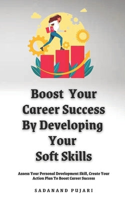 Boost Your Career Success By Developing Your Soft Skills: Assess Your Personal Development Skill, Create Your Action Plan To Boost Career Success by Pujari, Sadanand