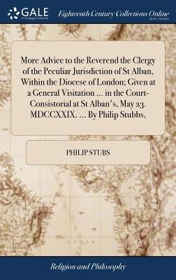 More Advice to the Reverend the Clergy of the Peculiar Jurisdiction of St Alban, Within the Diocese of London; Given at a General Visitation ... in th by Stubs, Philip