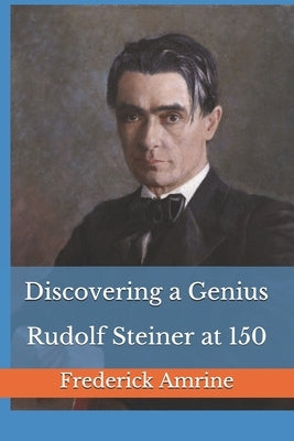 Discovering a Genius: Rudolf Steiner at 150 by Amrine, Frederick