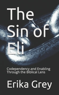 The Sin of Eli: Codependency and Enabling Through the Biblical Lens by Grey, Erika