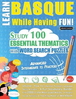 Learn Basque While Having Fun! - Advanced: INTERMEDIATE TO PRACTICED - STUDY 100 ESSENTIAL THEMATICS WITH WORD SEARCH PUZZLES - VOL.1 - Uncover How to by Linguas Classics