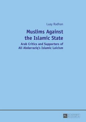 Muslims Against the Islamic State: Arab Critics and Supporters of Ali Abdarraziq's Islamic Laicism by Radhan, Luay
