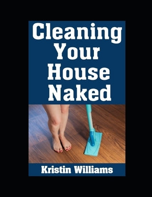 Cleaning Your House Naked: Hilarious, Practical, and Unfiltered Lessons in Bare Cheeked Chores Around Your Home by Williams, Kristin