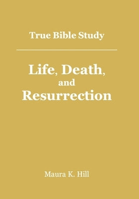 True Bible Study - Life, Death, and Resurrection by Hill, Maura K.