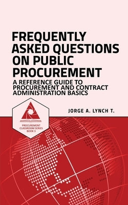 Frequently Asked Questions on Public Procurement: A Reference Guide to Procurement and Contract Administration Basics by Lynch T., Jorge a.