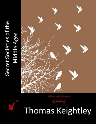 Secret Societies of the Middle Ages by Keightley, Thomas