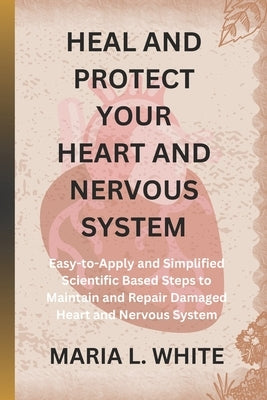 Heal and Protect Your Heart and Nervous System.: Easy-to-Apply and Simplified Scientific Based Steps to Maintain and Repair Damaged Heart and Nervous by White, Maria L.
