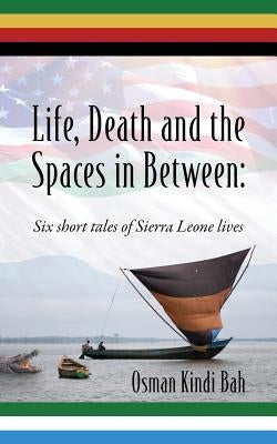 Life, Death and the Spaces in Between: Six short tales of Sierra Leone lives by Bah, Osman Kindi