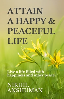 Attain a Happy & Peaceful Life: Live a life filled with happiness and inner peace. by Anshuman, Nikhil