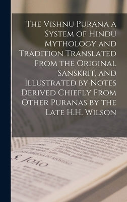 The Vishnu Purana a System of Hindu Mythology and Tradition Translated From the Original Sanskrit, and Illustrated by Notes Derived Chiefly From Other by Anonymous