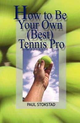 How to Be Your Own Best Tennis Pro by Stokstad, Paul Johan