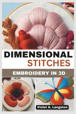 Dimensional Stitches: EMBROIDERY IN 3D: Transform your embroidery skills with 20 projects that guide you through mastering stumpwork, techni by Langston, Violet A.