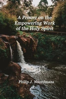 A Primer on the Empowering Work of the Holy Spirit: You May Be Charismatic by Noordmans, Philip J.