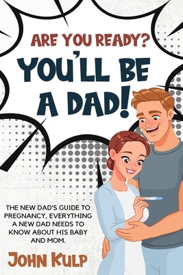 Are You Ready? You'll Be a Dad!: The New Dad's Guide to Pregnancy, Everything a New Dad Needs to Know about His Baby and Mom. by Kulp, John