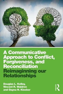 A Communicative Approach to Conflict, Forgiveness, and Reconciliation: Reimagining Our Relationships by Kelley, Douglas L.