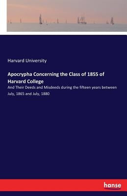 Apocrypha Concerning the Class of 1855 of Harvard College: And Their Deeds and Misdeeds during the fifteen years between July, 1865 and July, 1880 by University, Harvard