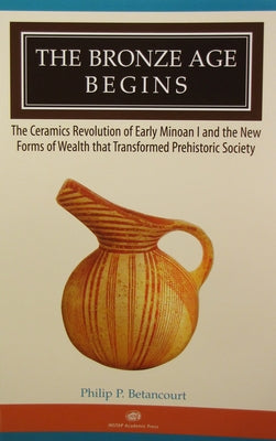 The Bronze Age Begins: The Ceramics Revolution of Early Minoan I and the New Forms of Wealth That Transformed Prehistoric Society by Betancourt, Philip P.