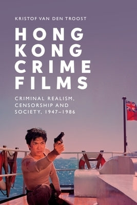 Hong Kong Crime Films: Criminal Realism, Censorship and Society, 1947-1986 by Van Den Troost, Kristof