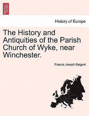 The History and Antiquities of the Parish Church of Wyke, Near Winchester. by Baigent, Francis Joseph